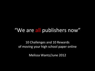 “We are all publishers now”
     10 Challenges and 10 Rewards
 of moving your high school paper online

        Melissa Wantz/June 2012
 