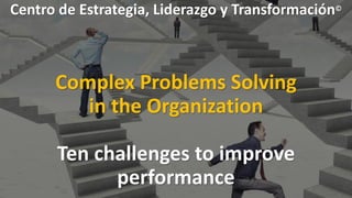 Centro de Estrategia, Liderazgo y Transformación©
Complex Problems Solving
in the Organization
Ten challenges to improve
performance
 
