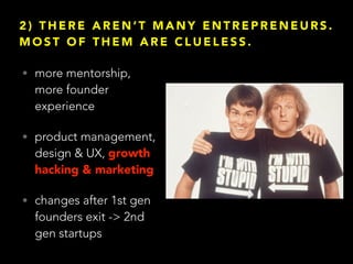 2 ) T H E R E A R E N ’ T M A N Y E N T R E P R E N E U R S .
M O S T O F T H E M A R E C L U E L E S S .
• more mentorship,
more founder
experience
• product management,
design & UX, growth
hacking & marketing
• changes after 1st gen
founders exit -> 2nd
gen startups
 