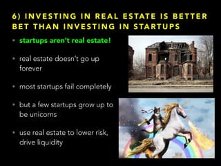 6 ) I N V E S T I N G I N R E A L E S TAT E I S B E T T E R
B E T T H A N I N V E S T I N G I N S TA RT U P S
• startups aren’t real estate!
• real estate doesn’t go up
forever
• most startups fail completely
• but a few startups grow up to
be unicorns
• use real estate to lower risk,
drive liquidity
 