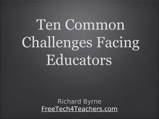 Ten Common
Challenges Facing
   Educators

       Richard Byrne
  FreeTech4Teachers.com
 