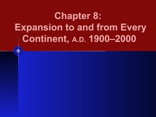 Chapter 8:
Expansion to and from Every
Continent, A.D. 1900–2000
 