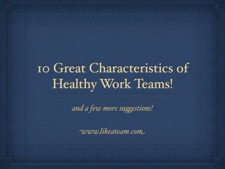 10 Great Characteristics of
   Healthy Work Teams!
      and a few more su!estions!

        www.likeateam.com
 