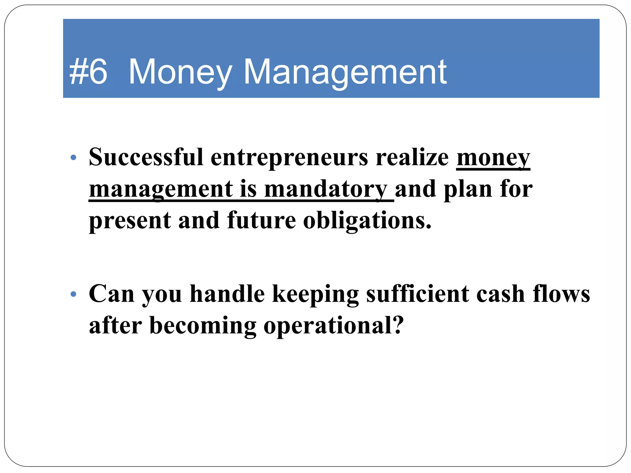 #6 Money Management
• Successful entrepreneurs realize money
management is mandatory and plan for
present and future obligations.
• Can you handle keeping sufficient cash flows
after becoming operational?
 