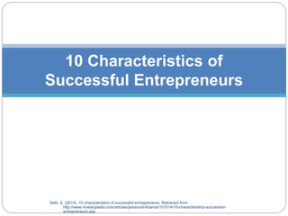 Seth, S. (2014). 10 characteristics of successful entrepreneurs. Retrieved from
http://www.investopedia.com/articles/personal-finance/101014/10-characteristics-successful-
entrepreneurs.asp
10 Characteristics of
Successful Entrepreneurs
 