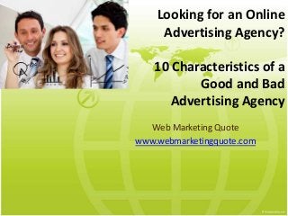 Looking for an Online
Advertising Agency?
10 Characteristics of a
Good and Bad
Advertising Agency
Web Marketing Quote
www.webmarketingquote.com
 