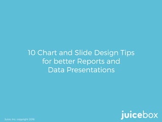 10 Chart and Slide Design Tips
for better Reports and
Data Presentations
Juice, Inc. copyright 2016
 