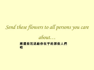 Send these flowers to all persons you care about… 將這些花送給你在乎的那些人們吧 