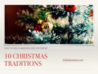 YOU’VE BEEN MISSING OUT ON THESE
10 CHRISTMAS
TRADITIONS
ikilledboredom.com
 