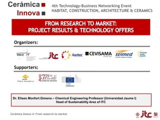 4th Technology-Business Networking Event
HABITAT, CONSTRUCTION, ARCHITECTURE & CERAMICS

Organizers:

Supporters:

Dr. Eliseo Monfort Gimeno – Chemical Engineering Professor (Universidad Jaume I)
Head of Sustainability Area of ITC

Cerámica Innova 4: From research to market

 