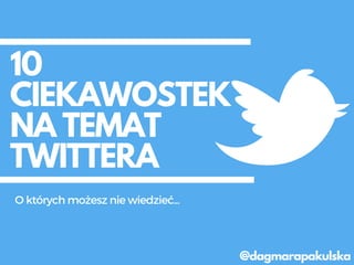 10
CIEKAWOSTEK
NA TEMAT
TWITTERA
@dagmarapakulska
Októrychmożeszniewiedzieć...
 