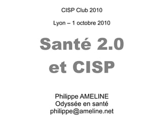 CISP Club 2010
Lyon – 1 octobre 2010
Santé 2.0
et CISP
Philippe AMELINE
Odyssée en santé
philippe@ameline.net
 