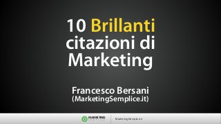 10 Brillanti
citazioni di
Marketing 
 
Francesco Bersani 
(MarketingSemplice.it)
MARKETING
S E M P L I C E MarketingSemplice.it
 