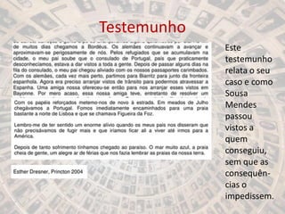 Testemunho
Este
testemunho
relata o seu
caso e como
Sousa
Mendes
passou
vistos a
quem
conseguiu,
sem que as
consequên-
cias o
impedissem.
 