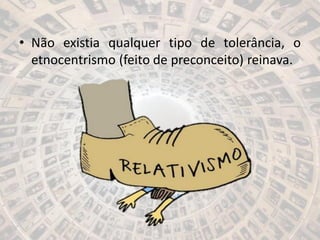 • Não existia qualquer tipo de tolerância, o
etnocentrismo (feito de preconceito) reinava.
 