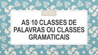 AS 10 CLASSES DE
PALAVRAS OU CLASSES
GRAMATICAIS
 