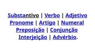 Substantivo | Verbo | Adjetivo
Pronome | Artigo | Numeral
Preposição | Conjunção
Interjeição | Advérbio.
 