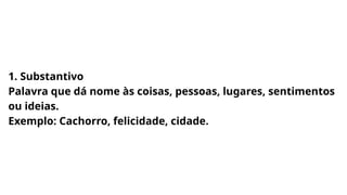 1. Substantivo
Palavra que dá nome às coisas, pessoas, lugares, sentimentos
ou ideias.
Exemplo: Cachorro, felicidade, cidade.
 