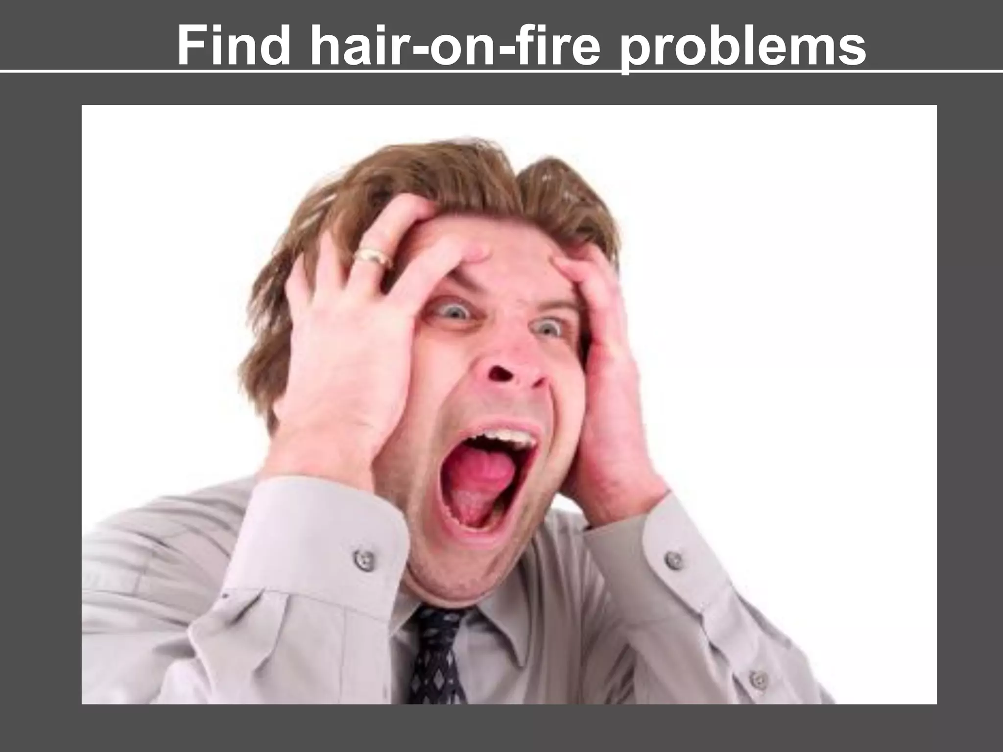 Find hair-on-fire problems
 