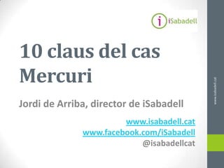 10 claus del cas
Mercuri




                                           www.isabadell.cat
Jordi de Arriba, director de iSabadell
                       www.isabadell.cat
              www.facebook.com/iSabadell
                           @isabadellcat
 