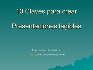 10 Claves para crear Presentaciones legibles Información obtenida de:  http:// elartedepresentar.com / 