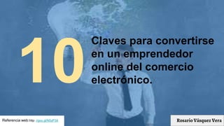 10
Claves para convertirse
en un emprendedor
online del comercio
electrónico.
Rosario Vásquez VeraReferencia web:http: //goo.gl/N5zP3A
 