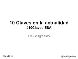 10 Claves en la actualidad
#10ClavesIESA
David Iglesias
@davidriglesiassMayo 2013
 