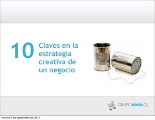 10                      Claves en la
                              estrategia
                              creativa de
                              un negocio



                                             GRUPOAWA.CL


viernes 9 de septiembre de 2011
 