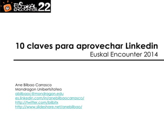 10 claves para aprovechar Linkedin Araba Encounter 2014 
Ane Bilbao Carrasco 
Mondragon Unibertsitatea 
abilbaoc@mondragon.edu 
https://www.linkedin.com/in/anebilbaocarrasco 
http://twitter.com/bilbitx 
http://www.slideshare.net/anebilbao/  