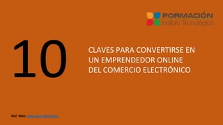 CLAVES PARA CONVERTIRSE EN
UN EMPRENDEDOR ONLINE
DEL COMERCIO ELECTRÓNICO
Ref: Web: http://goo.gl/Pmjznn
 