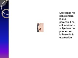 Las cosas no
son siempre
lo que
parecen. Las
estimaciones
subjetivas no
pueden ser
la base de la
evaluación
 