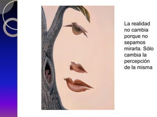La realidad
no cambia
porque no
sepamos
mirarla. Sólo
cambia la
percepción
de la misma
 
