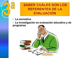  La normativa
 La investigación en evaluación educativa y de
programas
SABER CUÁLES SON LOS
REFERENTES DE LA
EVALUACIÓN
 