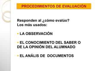 Responden al ¿cómo evalúo?
Los más usados:
 LA OBSERVACIÓN
 EL CONOCIMIENTO DEL SABER O
DE LA OPINIÓN DEL ALUMNADO
 EL ANÁLIS DE DOCUMENTOS
PROCEDIMIENTOS DE EVALUACIÓN
 