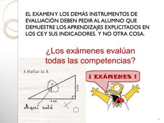 EL EXAMENY LOS DEMÁS INSTRUMENTOS DE
EVALUACIÓN DEBEN PEDIR AL ALUMNO QUE
DEMUESTRE LOS APRENDIZAJES EXPLICITADOS EN
LOS CEY SUS INDICADORES. Y NO OTRA COSA.
34
¿Los exámenes evalúan
todas las competencias?
 