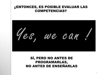 4
¿ENTONCES, ES POSIBLE EVALUAR LAS
COMPETENCIAS?
SÍ, PERO NO ANTES DE
PROGRAMARLAS,
NO ANTES DE ENSEÑARLAS
 