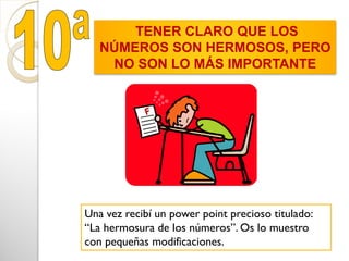 TENER CLARO QUE LOS
NÚMEROS SON HERMOSOS, PERO
NO SON LO MÁS IMPORTANTE
Una vez recibí un power point precioso titulado:
“La hermosura de los números”. Os lo muestro
con pequeñas modificaciones.
 