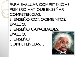 PARA EVALUAR COMPETENCIAS
PRIMERO HAY QUE ENSEÑAR
COMPETENCIAS.
SI ENSEÑO CONOCIMIENTOS,
EVALÚO...
SI ENSEÑO CAPACIDADES,
EVALÚO...
SI ENSEÑO
COMPETENCIAS…
6
 