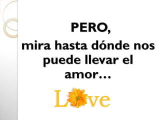 PERO,
mira hasta dónde nos
puede llevar el
amor…
 