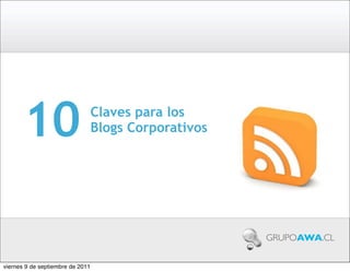 10                         Claves para los
                                  Blogs Corporativos




                                                       GRUPOAWA.CL


viernes 9 de septiembre de 2011
 