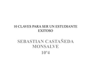 10 CLAVES PARA SER UN ESTUDIANTE
EXITOSO
SEBASTIAN CASTAÑEDA
MONSALVE
10º4
 