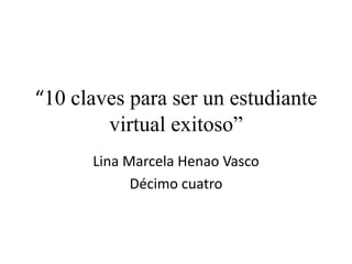 “10 claves para ser un estudiante
virtual exitoso”
Lina Marcela Henao Vasco
Décimo cuatro
 