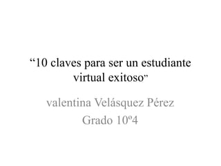 “10 claves para ser un estudiante
virtual exitoso”
valentina Velásquez Pérez
Grado 10º4
 
