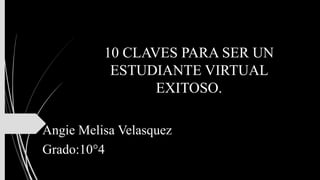 10 CLAVES PARA SER UN
ESTUDIANTE VIRTUAL
EXITOSO.
Angie Melisa Velasquez
Grado:10°4
 