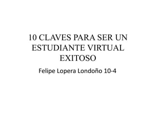 10 CLAVES PARA SER UN
ESTUDIANTE VIRTUAL
EXITOSO
Felipe Lopera Londoño 10-4
 