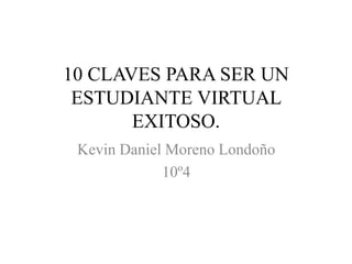 10 CLAVES PARA SER UN
ESTUDIANTE VIRTUAL
EXITOSO.
Kevin Daniel Moreno Londoño
10º4
 