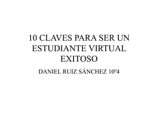 10 CLAVES PARA SER UN
ESTUDIANTE VIRTUAL
EXITOSO
DANIEL RUIZ SÁNCHEZ 10º4
 
