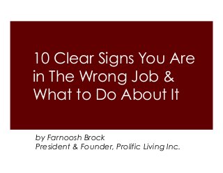 10 Clear Signs You Are
in The Wrong Job &
What to Do About It
by Farnoosh Brock
President & Founder, Prolific Living Inc.

 