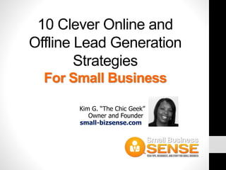 10 Clever Online and
Offline Lead Generation
Strategies
For Small Business
Kim G. “The Chic Geek”
Owner and Founder
small-bizsense.com
 