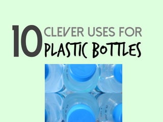 Clever Uses for
Plastic Bottles10
 
